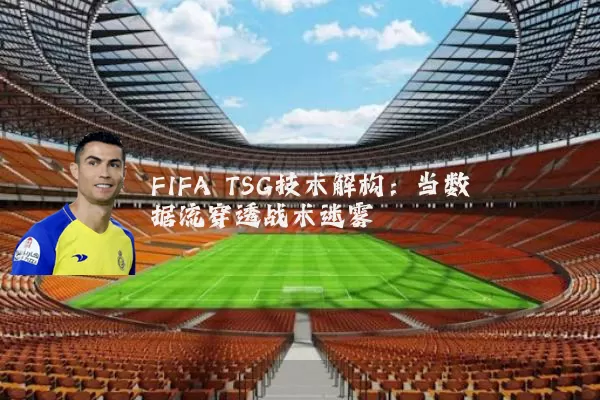 FIFA TSG技术解构:当数据流穿透战术迷雾