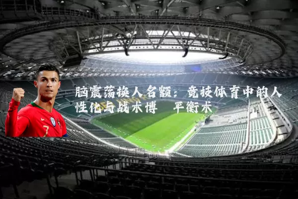 脑震荡换人名额:竞技体育中的人性化与战术博弈平衡术