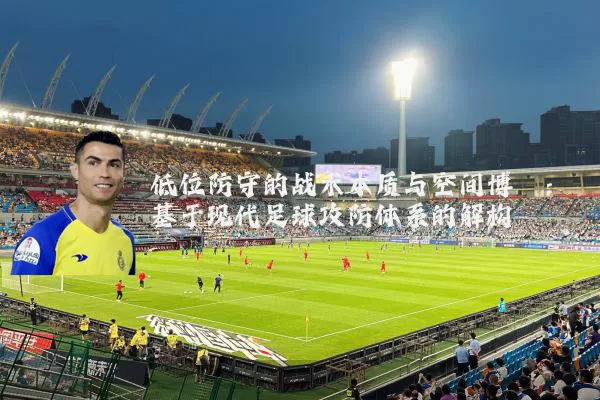 低位防守的战术本质与空间博弈：基于现代足球攻防体系的解构