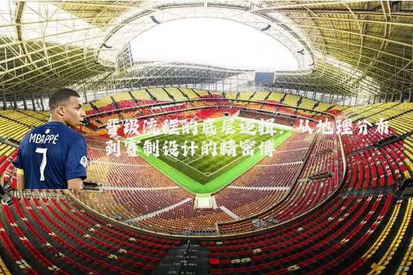 晋级流程的底层逻辑：从地理分布到赛制设计的精密博弈