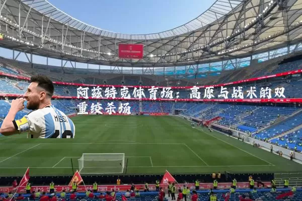 阿兹特克体育场：高原与战术的双重绞杀场