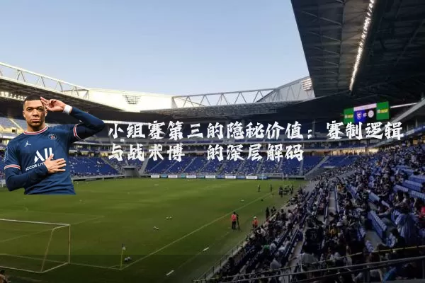 小组赛第三的隐秘价值:赛制逻辑与战术博弈的深层解码