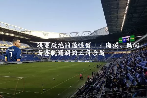 决赛场地的隐性博弈：海拔、风向与赛制漏洞的三角杀局