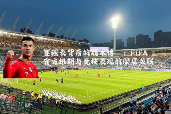 赛程表背后的战术博弈：FIFA官方排期与竞技表现的深层关联