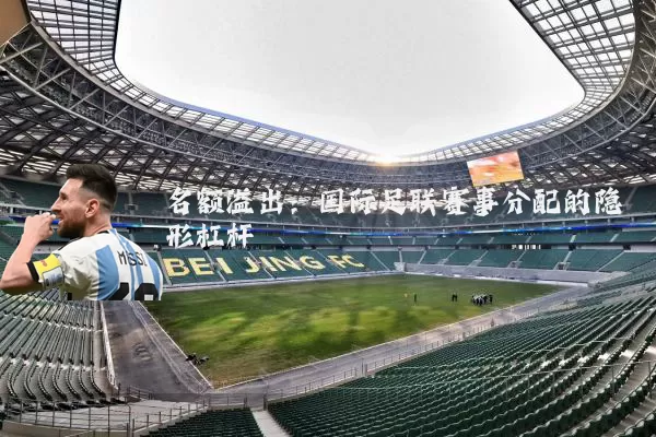 名额溢出：国际足联赛事分配的隐形杠杆