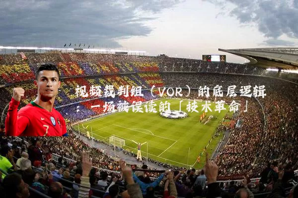 视频裁判组(VOR)的底层逻辑:一场被误读的「技术革命」