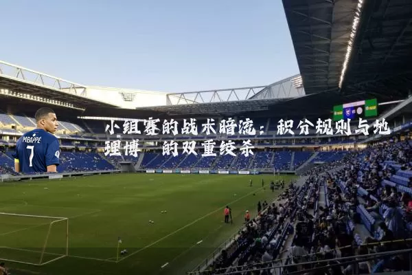 小组赛的战术暗流：积分规则与地理博弈的双重绞杀