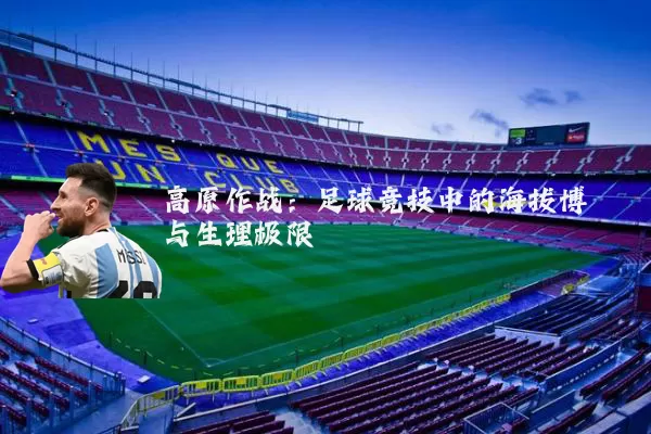 高原作战:足球竞技中的海拔博弈与生理极限